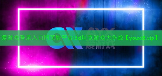 爱游戏登录入口网页版平台!3d坦克游戏大作战