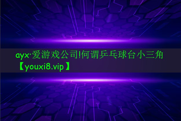 ayx·爱游戏公司!何谓乒乓球台小三角