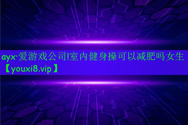 ayx·爱游戏公司!室内健身操可以减肥吗女生