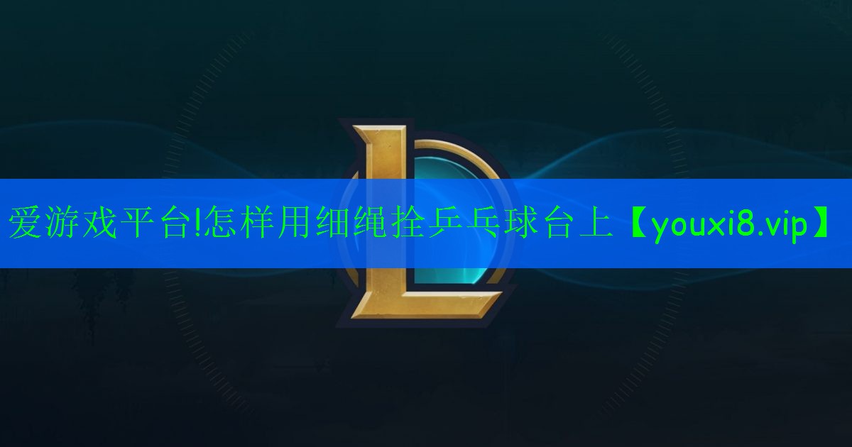 <strong>爱游戏平台!怎样用细绳拴乒乓球台上</strong>