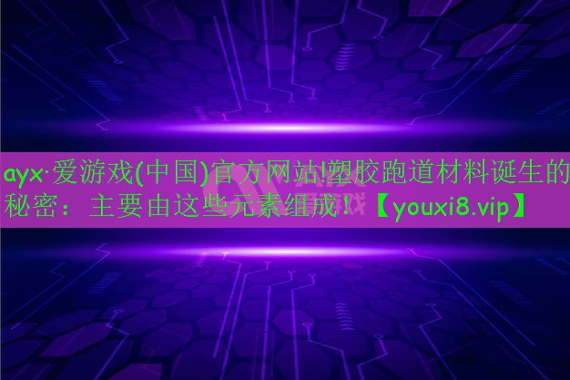 ayx·爱游戏(中国)官方网站!塑胶跑道材料诞生的秘密：主要由这些元素组成！