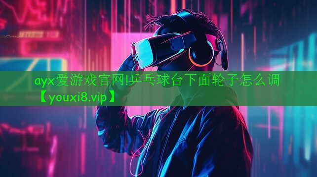 ayx爱游戏官网!乒乓球台下面轮子怎么调