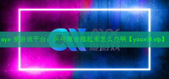 乒乓球台翘起来怎么办啊 乒乓球台翘起来怎么办啊