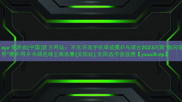 不允许选手吹球或摸乒乓球台2023河南“银河体育杯”博乒网乒乓球民球王海选赛(安阳站) 安阳选手获佳绩 不允许选手吹球或摸乒乓球台2023河南“银河体育杯”博乒网乒乓球民球王海选赛(安阳站) 安阳选手获佳绩