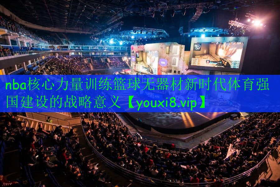 nba核心力量训练篮球无器材新时代体育强国建设的战略意义 nba核心力量训练篮球无器材新时代体育强国建设的战略意义