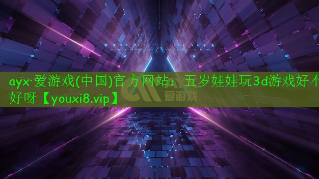 ayx·爱游戏(中国)官方网站：五岁娃娃玩3d游戏好不好呀