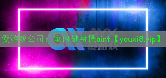 爱游戏公司：室内健身操aint