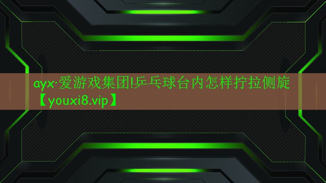 ayx·爱游戏集团!乒乓球台内怎样拧拉侧旋