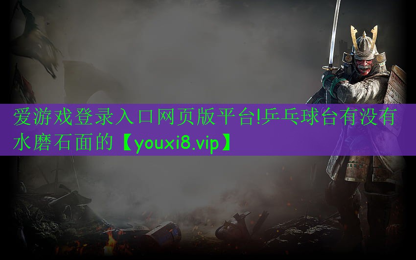 爱游戏登录入口网页版平台!乒乓球台有没有水磨石面的