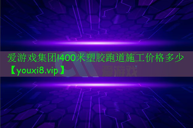 爱游戏集团!400米塑胶跑道施工价格多少