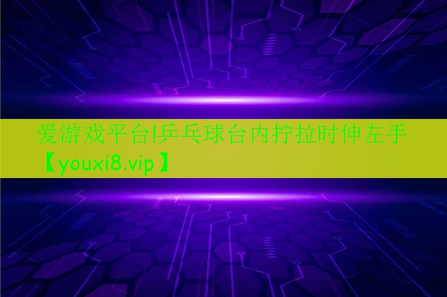 <strong>爱游戏平台!乒乓球台内拧拉时伸左手</strong>