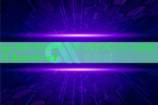 ayx·爱游戏集团!中专技校里的电竞专业靠谱吗