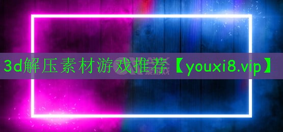 3d解压素材游戏推荐 3d解压素材游戏推荐